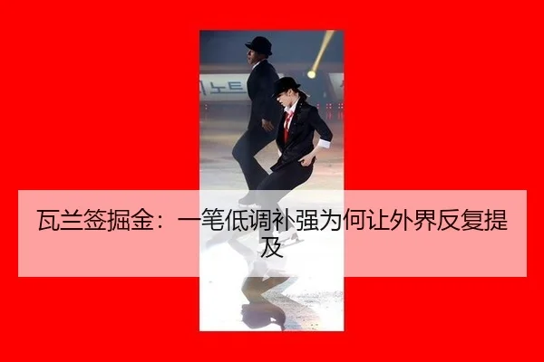瓦兰签掘金：一笔低调补强为何让外界反复提及